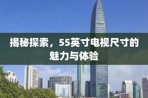 揭秘探索,55英寸电视尺寸的魅力与体验