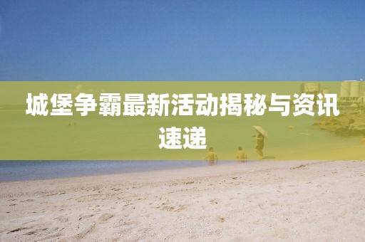 城堡争霸最新活动揭秘与资讯速递