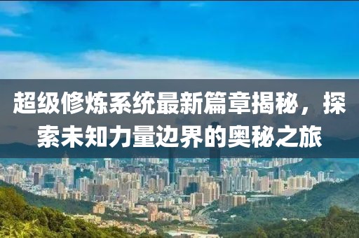 超级修炼系统最新篇章揭秘,探索未知力量边界的奥秘之旅