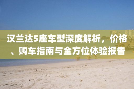 汉兰达5座车型深度解析,价格、购车指南与全方位体验报告
