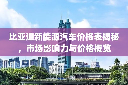比亚迪新能源汽车价格表揭秘,市场影响力与价格概览