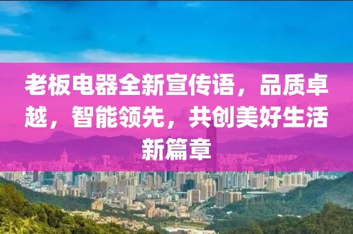 老板电器全新宣传语,品质卓越,智能领先,共创美好生活新篇章