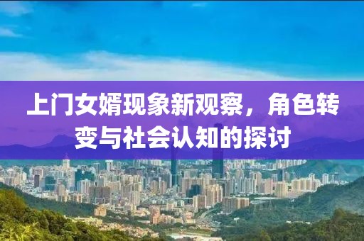 上门女婿现象新观察,角色转变与社会认知的探讨