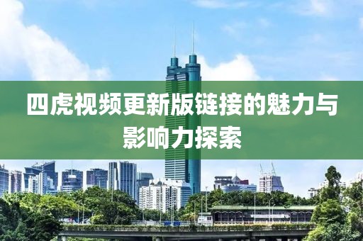 四虎视频更新版链接的魅力与影响力探索