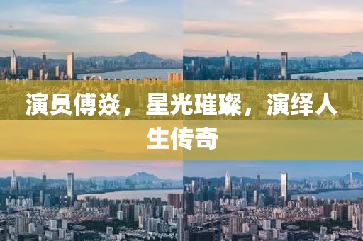 演员傅焱，星光璀璨，演绎人生传奇