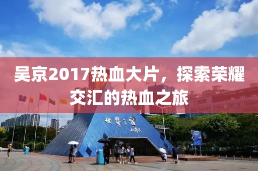 吴京2017热血大片,探索荣耀交汇的热血之旅