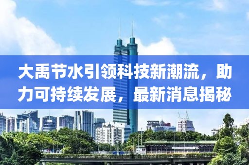 大禹节水引领科技新潮流,助力可持续发展,最新消息揭秘