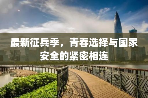 最新征兵季,青春选择与国家安全的紧密相连