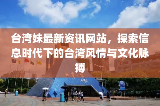 台湾妹最新资讯网站,探索信息时代下的台湾风情与文化脉搏