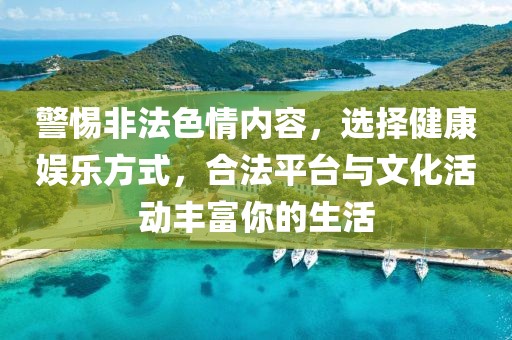 警惕非法色情内容，选择健康娱乐方式，合法平台与文化活动丰富你的生活