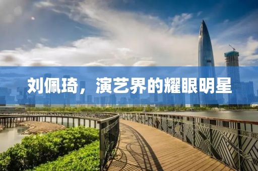 刘佩琦,演艺界的耀眼明星