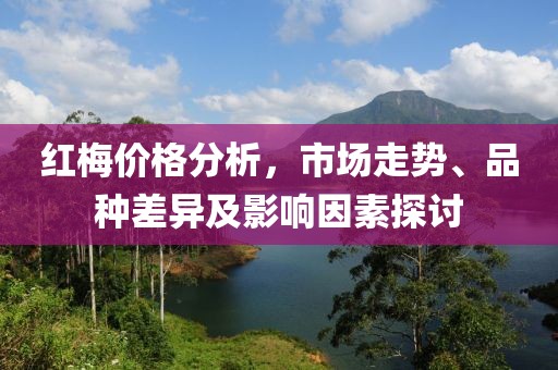 红梅价格分析，市场走势、品种差异及影响因素探讨