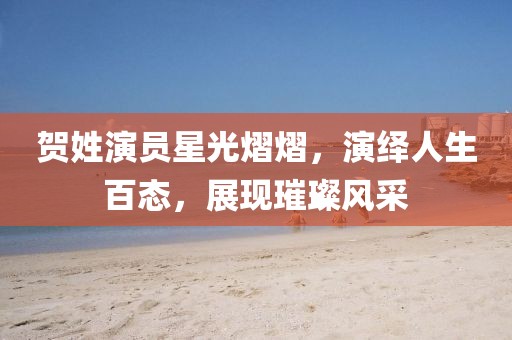 贺姓演员星光熠熠,演绎人生百态,展现璀璨风采