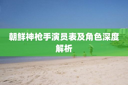 朝鲜神枪手演员表及角色深度解析
