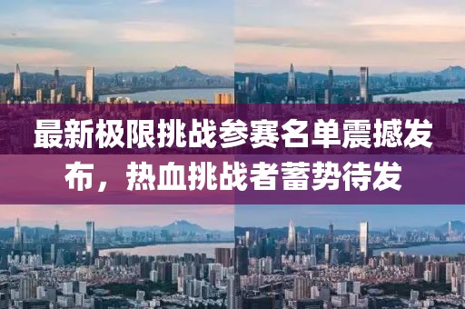 最新极限挑战参赛名单震撼发布,热血挑战者蓄势待发