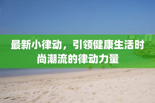 最新小律动,引领健康生活时尚潮流的律动力量