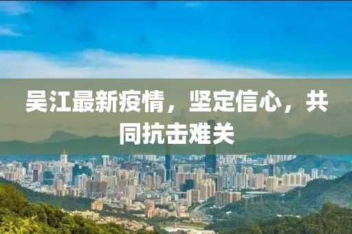 吴江最新疫情,坚定信心,共同抗击难关