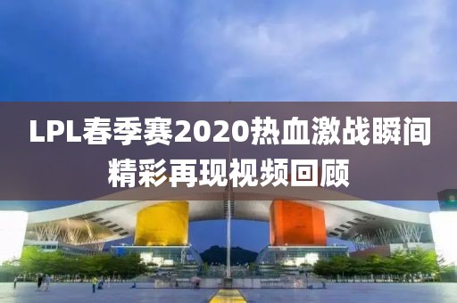 LPL春季赛2020热血激战瞬间精彩再现视频回顾