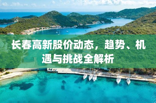 长春高新股价动态，趋势、机遇与挑战全解析