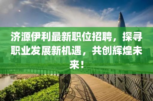 济源伊利最新职位招聘,探寻职业发展新机遇,共创辉煌未来!