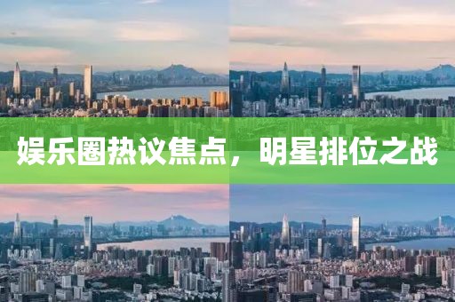 娱乐圈热议焦点，明星排位之战