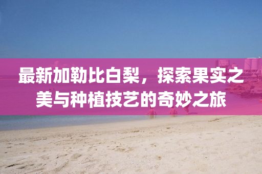 最新加勒比白梨,探索果实之美与种植技艺的奇妙之旅