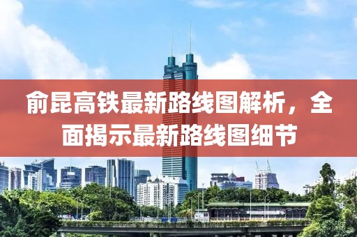 俞昆高铁最新路线图解析,全面揭示最新路线图细节