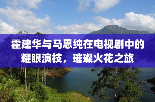 霍建华与马思纯在电视剧中的耀眼演技，璀璨火花之旅