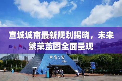 宣城城南最新规划揭晓,未来繁荣蓝图全面呈现