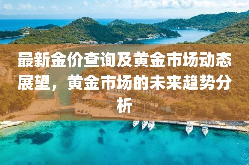 最新金价查询及黄金市场动态展望,黄金市场的未来趋势分析