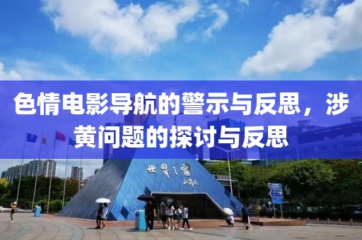 色情电影导航的警示与反思，涉黄问题的探讨与反思