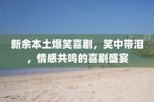 新余本土爆笑喜剧，笑中带泪，情感共鸣的喜剧盛宴