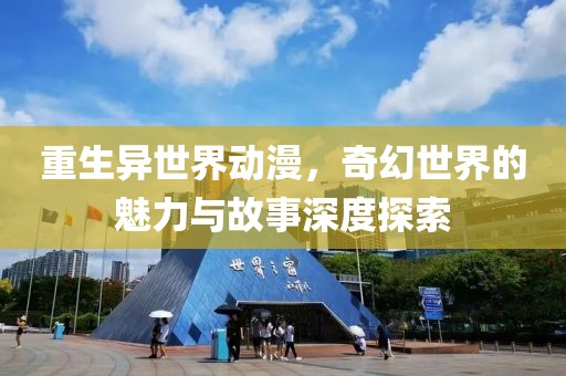 重生异世界动漫，奇幻世界的魅力与故事深度探索