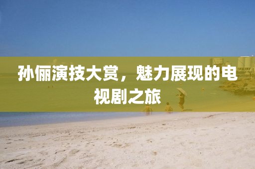 孙俪演技大赏,魅力展现的电视剧之旅