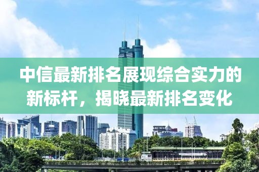 中信最新排名展现综合实力的新标杆，揭晓最新排名变化