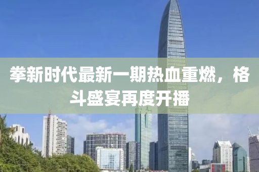 拳新时代最新一期热血重燃，格斗盛宴再度开播