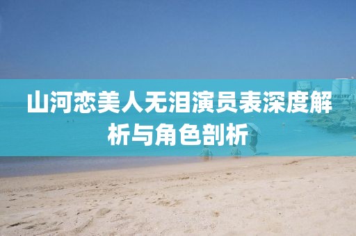 山河恋美人无泪演员表深度解析与角色剖析