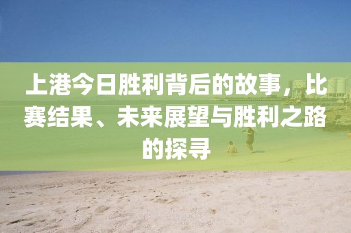 上港今日胜利背后的故事,比赛结果、未来展望与胜利之路的探寻