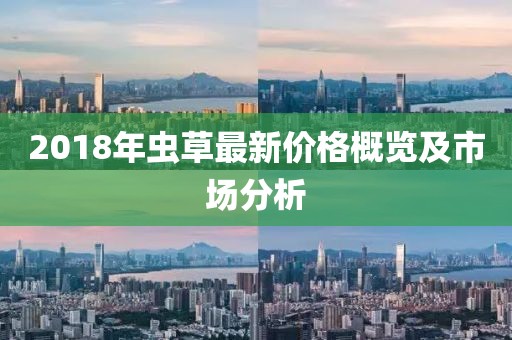 2018年虫草最新价格概览及市场分析