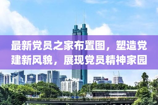 最新党员之家布置图，塑造党建新风貌，展现党员精神家园