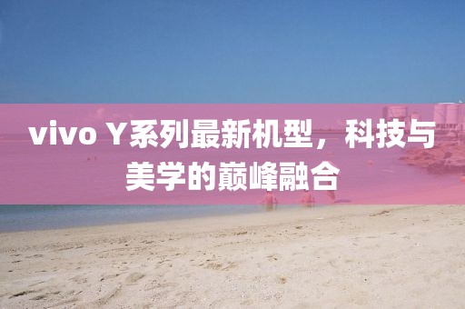 vivo Y系列最新机型,科技与美学的巅峰融合