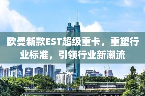 欧曼新款EST超级重卡,重塑行业标准,引领行业新潮流