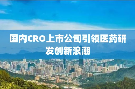 国内CRO上市公司引领医药研发创新浪潮
