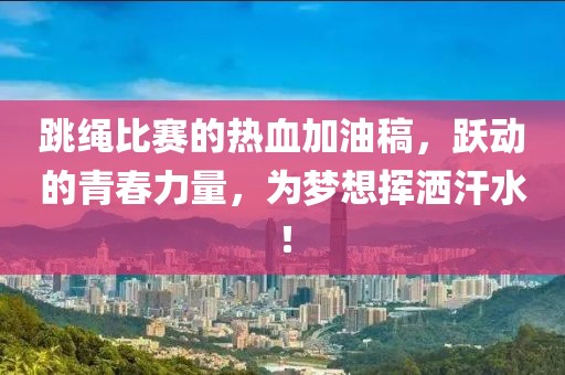 跳绳比赛的热血加油稿，跃动的青春力量，为梦想挥洒汗水！