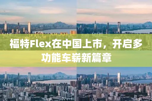 福特Flex在中国上市,开启多功能车崭新篇章