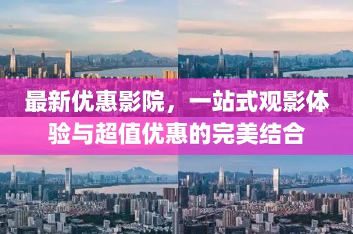 最新优惠影院,一站式观影体验与超值优惠的完美结合