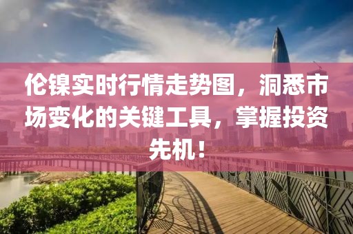 伦镍实时行情走势图,洞悉市场变化的关键工具,掌握投资先机!