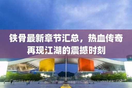 铁骨最新章节汇总，热血传奇再现江湖的震撼时刻