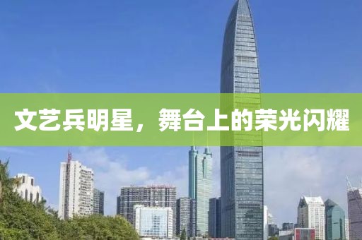 文艺兵明星，舞台上的荣光闪耀