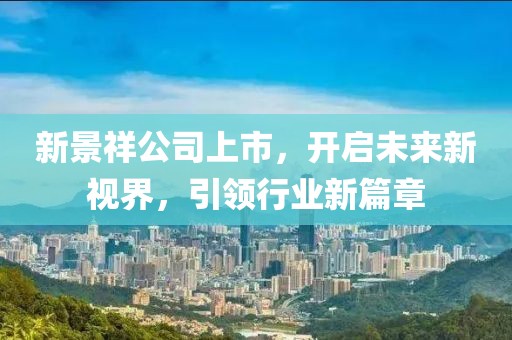 新景祥公司上市,开启未来新视界,引领行业新篇章